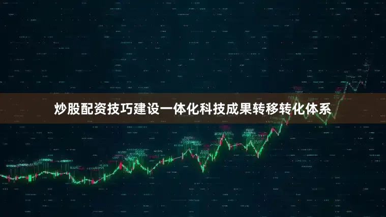 炒股配资技巧建设一体化科技成果转移转化体系
