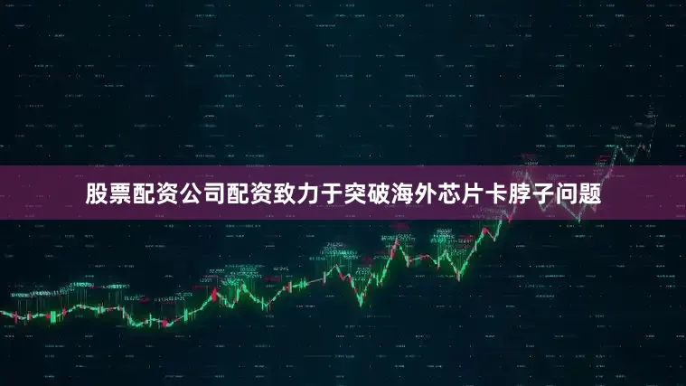 股票配资公司配资致力于突破海外芯片卡脖子问题