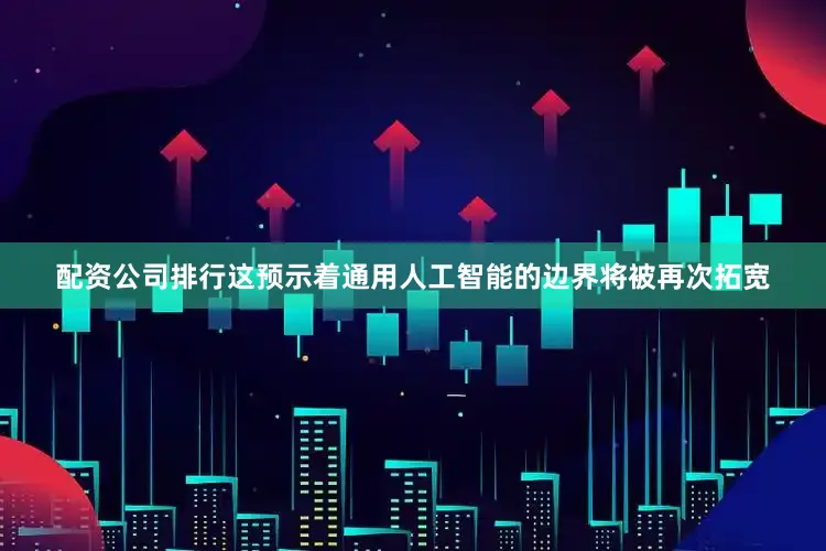 配资公司排行这预示着通用人工智能的边界将被再次拓宽