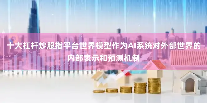 十大杠杆炒股指平台世界模型作为AI系统对外部世界的内部表示和预测机制