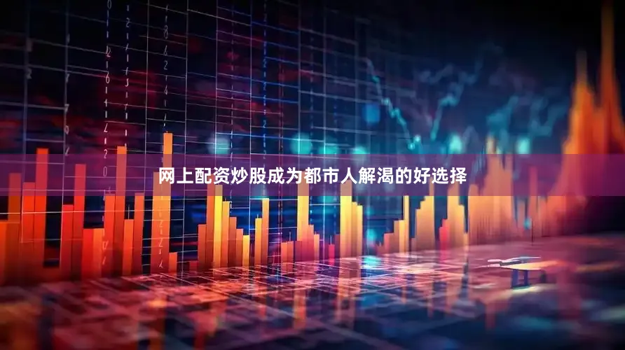 网上配资炒股成为都市人解渴的好选择