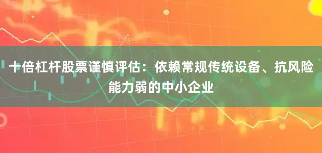 十倍杠杆股票谨慎评估：依赖常规传统设备、抗风险能力弱的中小企业