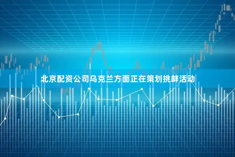 北京配资公司乌克兰方面正在策划挑衅活动