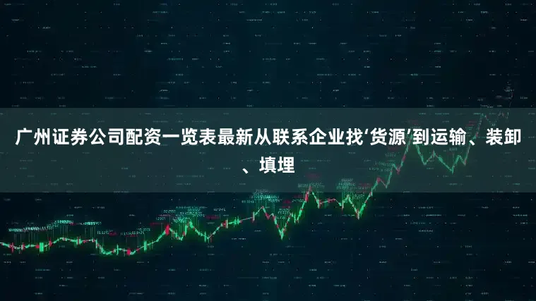 广州证券公司配资一览表最新从联系企业找‘货源’到运输、装卸、填埋