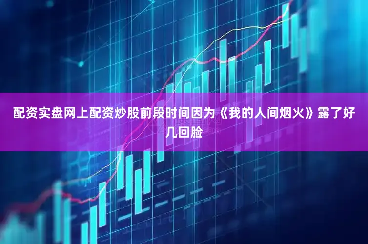 配资实盘网上配资炒股前段时间因为《我的人间烟火》露了好几回脸