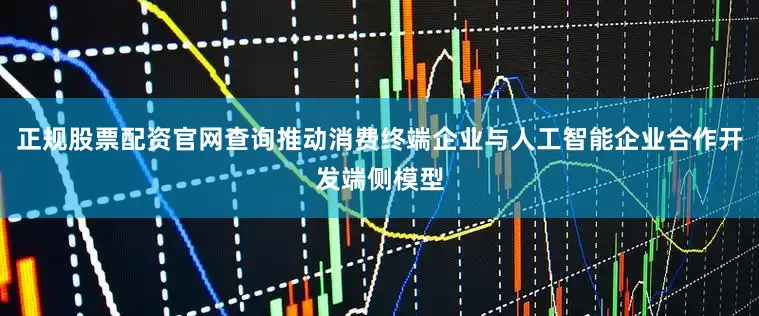 正规股票配资官网查询推动消费终端企业与人工智能企业合作开发端侧模型
